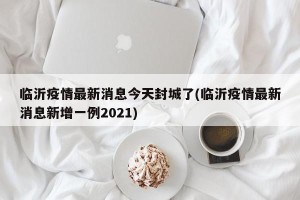 临沂疫情最新消息今天封城了(临沂疫情最新消息新增一例2021)
