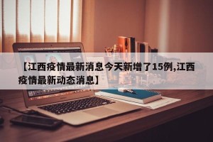 【江西疫情最新消息今天新增了15例,江西疫情最新动态消息】