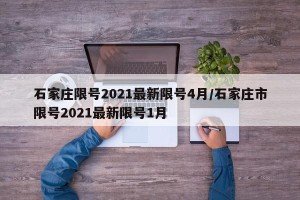 石家庄限号2021最新限号4月/石家庄市限号2021最新限号1月