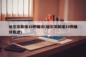 哈尔滨新增10例确诊(哈尔滨新增10例确诊轨迹)