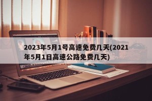 2023年5月1号高速免费几天(2021年5月1日高速公路免费几天)