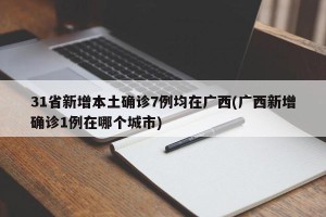 31省新增本土确诊7例均在广西(广西新增确诊1例在哪个城市)