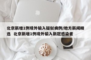 北京新增1例境外输入疑似病例/地方新闻精选  北京新增1例境外输入新冠感染者