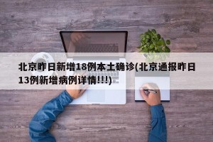 北京昨日新增18例本土确诊(北京通报昨日13例新增病例详情!!!)