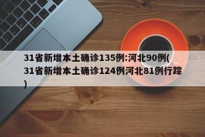 31省新增本土确诊135例:河北90例(31省新增本土确诊124例河北81例行踪)