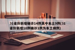 31省份新增确诊14例其中本土9例(31省份新增10例确诊1例为本土病例)
