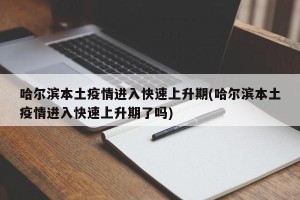 哈尔滨本土疫情进入快速上升期(哈尔滨本土疫情进入快速上升期了吗)