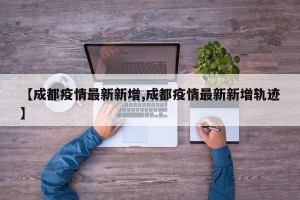 【成都疫情最新新增,成都疫情最新新增轨迹】
