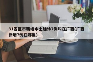 31省区市新增本土确诊7例均在广西(广西新增7例在哪里)