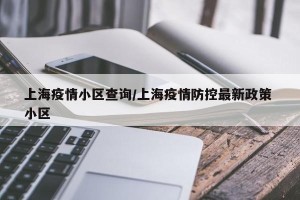 上海疫情小区查询/上海疫情防控最新政策 小区