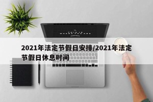 2021年法定节假日安排/2021年法定节假日休息时间