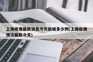 上海疫情最新消息今天新增多少例(上海疫情情况最新今天)