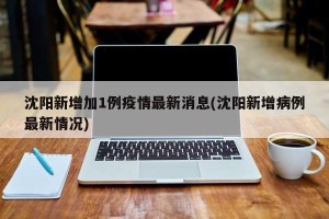 沈阳新增加1例疫情最新消息(沈阳新增病例最新情况)