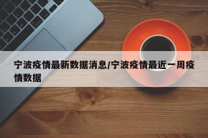 宁波疫情最新数据消息/宁波疫情最近一周疫情数据