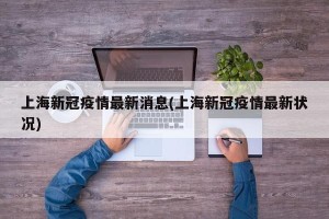 上海新冠疫情最新消息(上海新冠疫情最新状况)