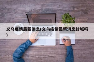 义乌疫情最新消息(义乌疫情最新消息封城吗)