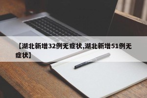 【湖北新增32例无症状,湖北新增51例无症状】