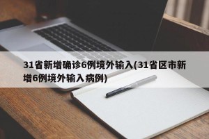 31省新增确诊6例境外输入(31省区市新增6例境外输入病例)