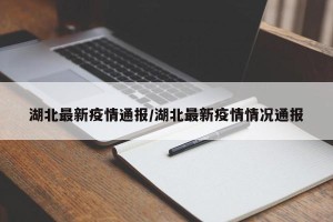 湖北最新疫情通报/湖北最新疫情情况通报