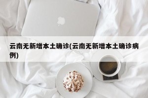 云南无新增本土确诊(云南无新增本土确诊病例)