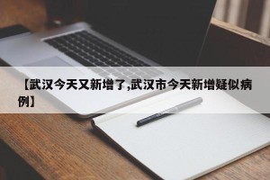 【武汉今天又新增了,武汉市今天新增疑似病例】