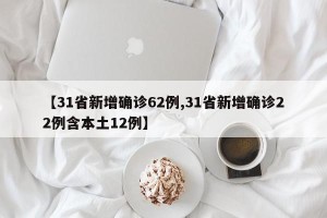 【31省新增确诊62例,31省新增确诊22例含本土12例】