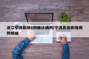 浙江宁波新增6例确诊病例/宁波具体新增病例明细