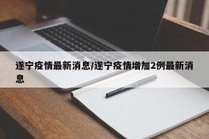 遂宁疫情最新消息/遂宁疫情增加2例最新消息