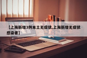 【上海新增3例本土无症状,上海新增无症状感染者】