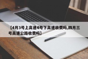 【4月3号上高速4号下高速收费吗,四月三号高速公路收费吗】