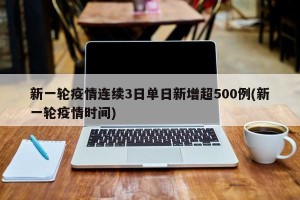 新一轮疫情连续3日单日新增超500例(新一轮疫情时间)