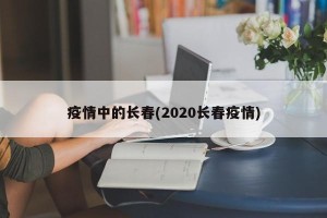 疫情中的长春(2020长春疫情)