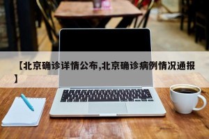 【北京确诊详情公布,北京确诊病例情况通报】