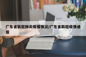 广东省新冠肺炎疫情情况/广东省新冠疫情通报