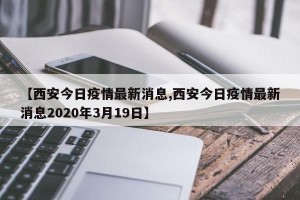 【西安今日疫情最新消息,西安今日疫情最新消息2020年3月19日】