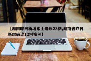 【湖南昨日新增本土确诊28例,湖南省昨日新增确诊12例病例】