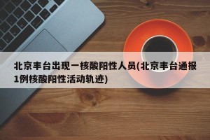 北京丰台出现一核酸阳性人员(北京丰台通报1例核酸阳性活动轨迹)