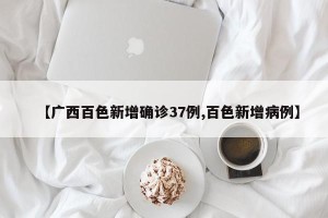 【广西百色新增确诊37例,百色新增病例】