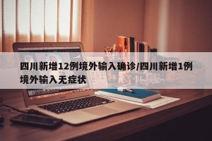 四川新增12例境外输入确诊/四川新增1例境外输入无症状