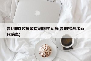昆明增1名核酸检测阳性人员(昆明检测出新冠病毒)