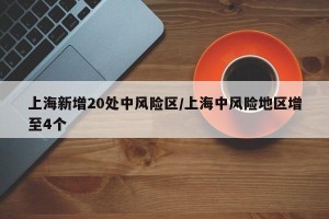 上海新增20处中风险区/上海中风险地区增至4个