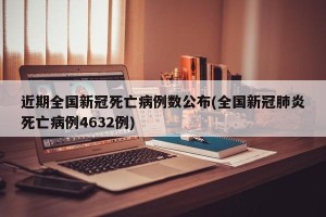 近期全国新冠死亡病例数公布(全国新冠肺炎死亡病例4632例)