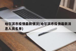 哈尔滨市疫情最新情况(哈尔滨市疫情最新消息人员名单)