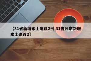 【31省新增本土确诊2例,31省区市新增本土确诊2】