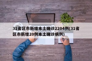31省区市新增本土确诊2204例(31省区市新增20例本土确诊病例)