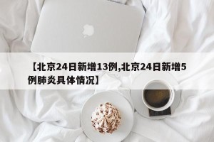 【北京24日新增13例,北京24日新增5例肺炎具体情况】