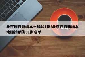 北京昨日新增本土确诊1例/北京昨日新增本地确诊病例31例名单