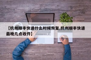 【杭州顺丰快递什么时候恢复,杭州顺丰快递最晚几点收件】