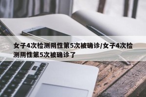 女子4次检测阴性第5次被确诊/女子4次检测阴性第5次被确诊了