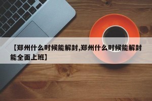 【郑州什么时候能解封,郑州什么时候能解封能全面上班】